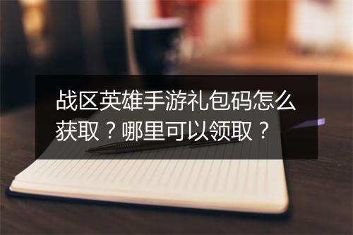 战区英雄手游礼包码怎么获取?哪里可以领取?