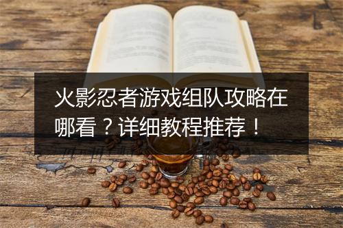 火影忍者游戏组队攻略在哪看?详细教程推荐!
