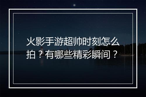 火影手游超帅时刻怎么拍?有哪些精彩瞬间?