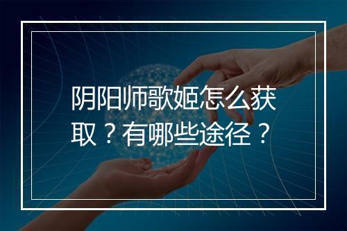阴阳师歌姬怎么获取?有哪些途径?