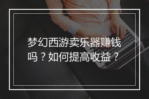 梦幻西游卖乐器赚钱吗?如何提高收益?