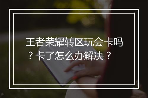 王者荣耀转区玩会卡吗?卡了怎么办解决?