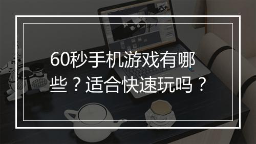60秒手机游戏有哪些?适合快速玩吗?