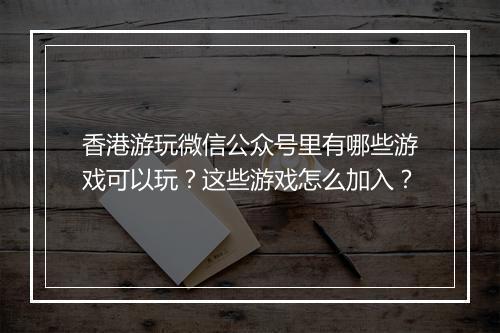 香港游玩微信公众号里有哪些游戏可以玩?这些游戏怎么加入?