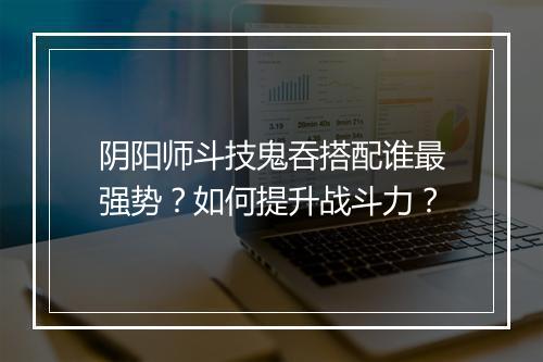 阴阳师斗技鬼吞搭配谁最强势?如何提升战斗力?