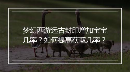 梦幻西游远古封印增加宝宝几率?如何提高获取几率?
