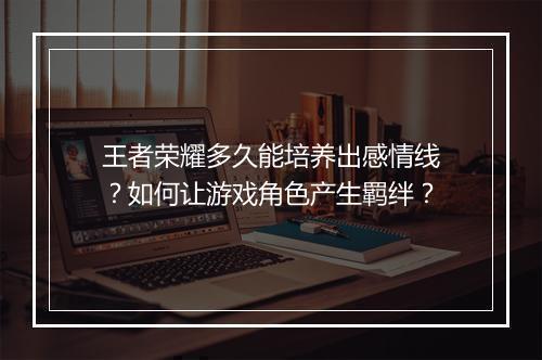 王者荣耀多久能培养出感情线?如何让游戏角色产生羁绊?