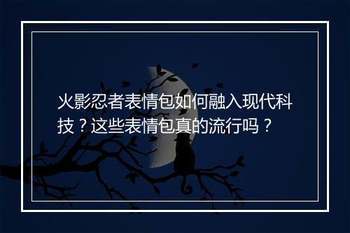火影忍者表情包如何融入现代科技?这些表情包真的流行吗?