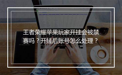 王者荣耀苹果玩家开挂会被禁赛吗？开挂后账号怎么处理？