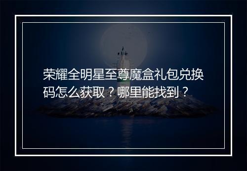 荣耀全明星至尊魔盒礼包兑换码怎么获取?哪里能找到?