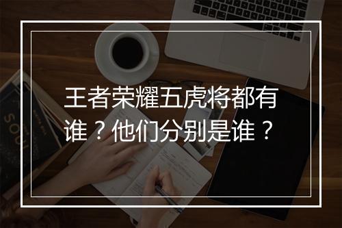 王者荣耀五虎将都有谁?他们分别是谁?
