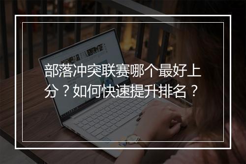 部落冲突联赛哪个最好上分?如何快速提升排名?