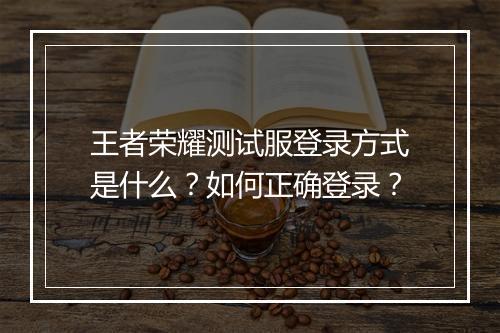 王者荣耀测试服登录方式是什么?如何正确登录?