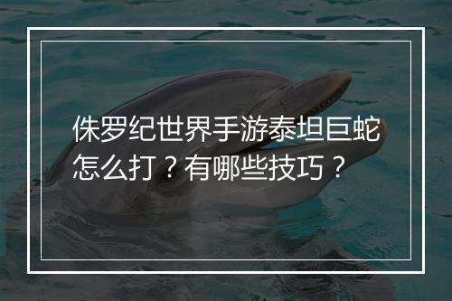 侏罗纪世界手游泰坦巨蛇怎么打?有哪些技巧?