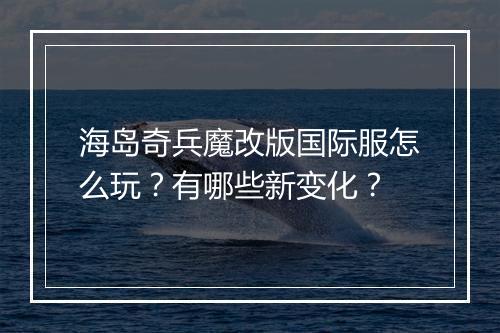 海岛奇兵魔改版国际服怎么玩?有哪些新变化?