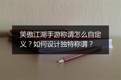 笑傲江湖手游称谓怎么自定义？如何设计独特称谓？