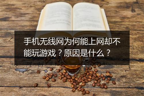 手机无线网为何能上网却不能玩游戏？原因是什么？