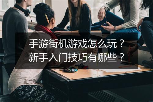 手游街机游戏怎么玩？新手入门技巧有哪些？