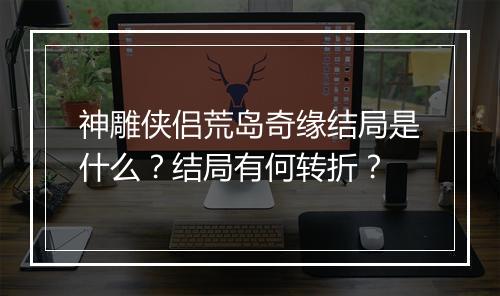 神雕侠侣荒岛奇缘结局是什么?结局有何转折?