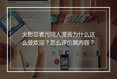 火影忍者污同人漫画为什么这么受欢迎？怎么评价其内容？