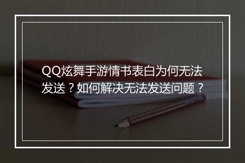 QQ炫舞手游情书表白为何无法发送?如何解决无法发送问题?