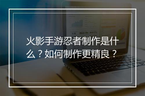 火影手游忍者制作是什么?如何制作更精良?