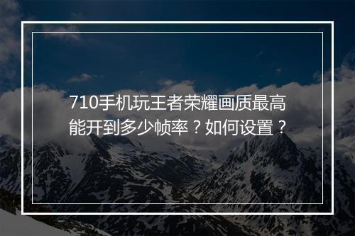 710手机玩王者荣耀画质最高能开到多少帧率?如何设置?