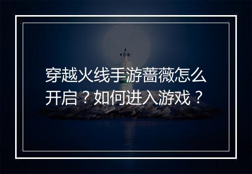 穿越火线手游蔷薇怎么开启？如何进入游戏？