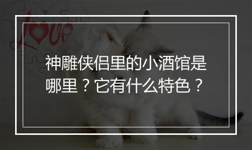 神雕侠侣里的小酒馆是哪里?它有什么特色?