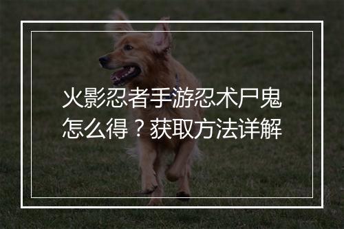 火影忍者手游忍术尸鬼怎么得？获取方法详解