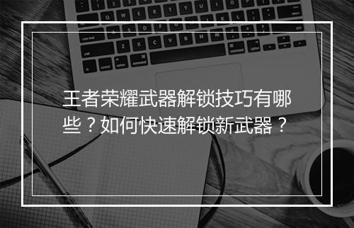 王者荣耀武器解锁技巧有哪些?如何快速解锁新武器?