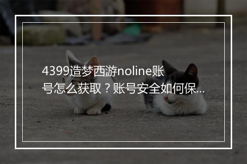 4399造梦西游noline账号怎么获取?账号安全如何保障?