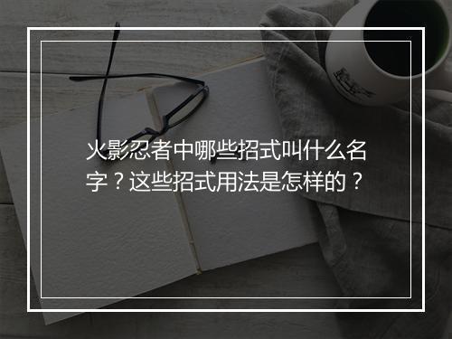 火影忍者中哪些招式叫什么名字?这些招式用法是怎样的?