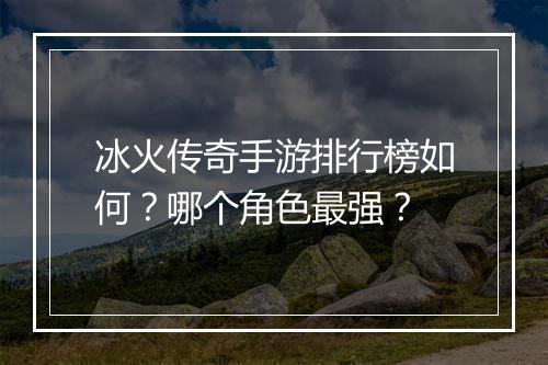 冰火传奇手游排行榜如何?哪个角色最强?