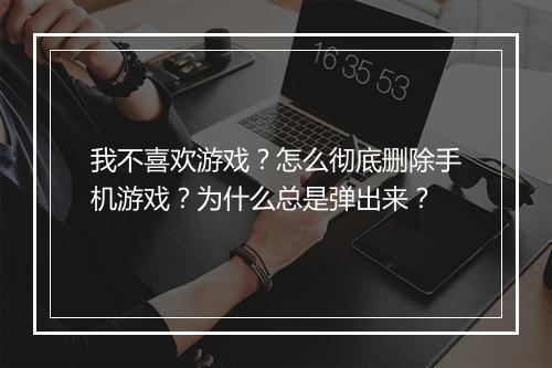 我不喜欢游戏？怎么彻底删除手机游戏？为什么总是弹出来？