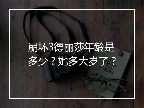 崩坏3德丽莎年龄是多少?她多大岁了?