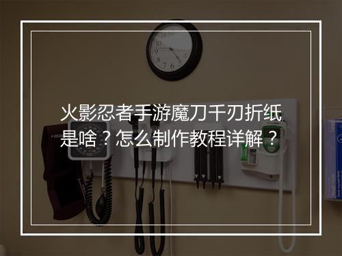 火影忍者手游魔刀千刃折纸是啥?怎么制作教程详解?