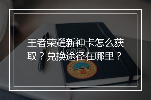 王者荣耀新神卡怎么获取?兑换途径在哪里?
