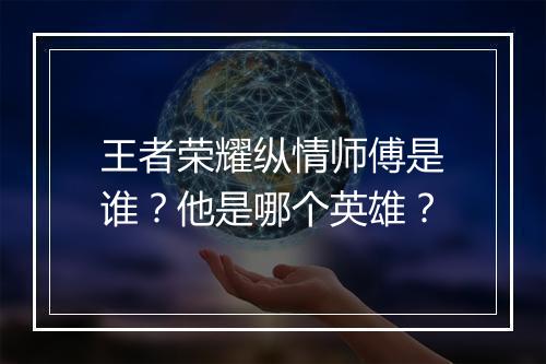 王者荣耀纵情师傅是谁?他是哪个英雄?