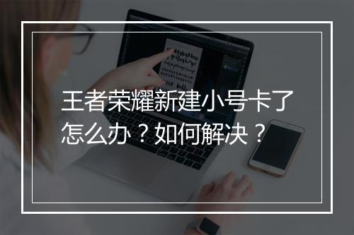王者荣耀新建小号卡了怎么办?如何解决?