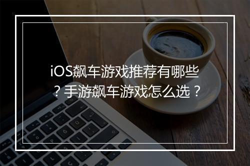 iOS飙车游戏推荐有哪些？手游飙车游戏怎么选？