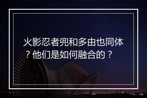 火影忍者兜和多由也同体?他们是如何融合的?