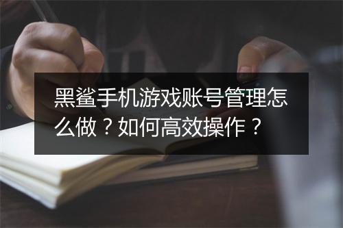 黑鲨手机游戏账号管理怎么做?如何高效操作?