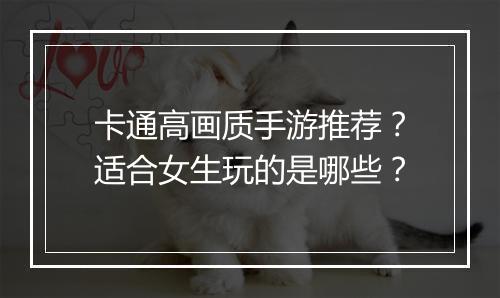 卡通高画质手游推荐?适合女生玩的是哪些?