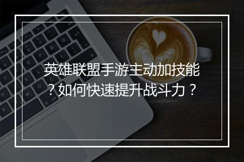 英雄联盟手游主动加技能?如何快速提升战斗力?