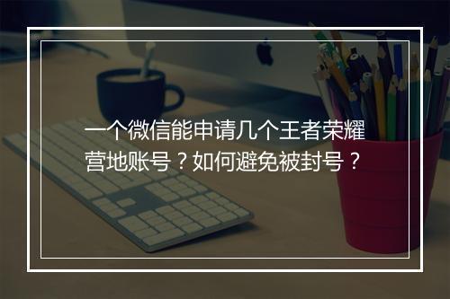 一个微信能申请几个王者荣耀营地账号?如何避免被封号?