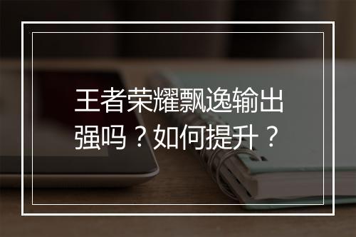 王者荣耀飘逸输出强吗？如何提升？