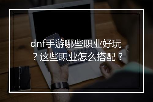 dnf手游哪些职业好玩?这些职业怎么搭配?