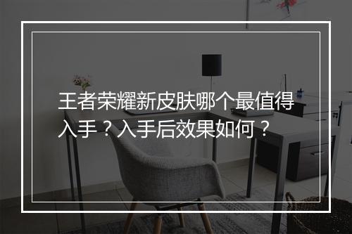 王者荣耀新皮肤哪个最值得入手?入手后效果如何?