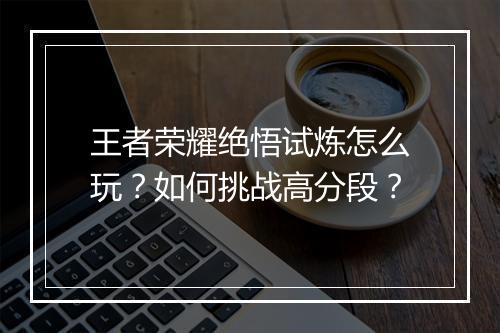 王者荣耀绝悟试炼怎么玩?如何挑战高分段?